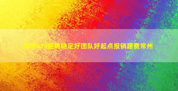常州ktv招聘稳定好团队好起点报销路费常州